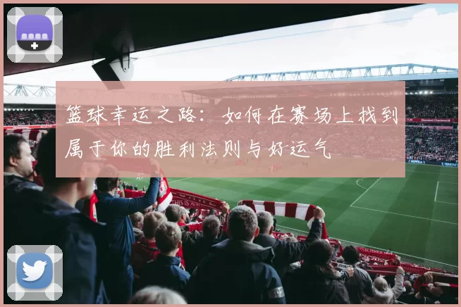 篮球幸运之路：如何在赛场上找到属于你的胜利法则与好运气