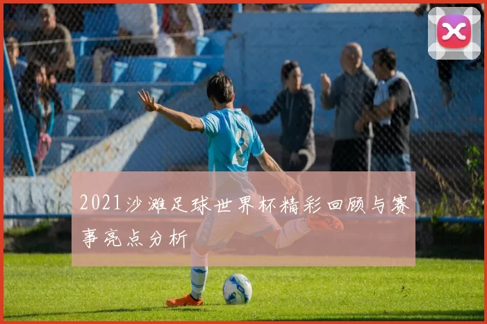 2021沙滩足球世界杯精彩回顾与赛事亮点分析
