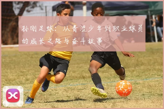 孙刚足球：从青涩少年到职业球员的成长之路与奋斗故事