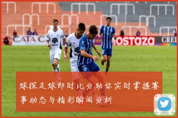 球探足球即时比分助你实时掌握赛事动态与精彩瞬间分析