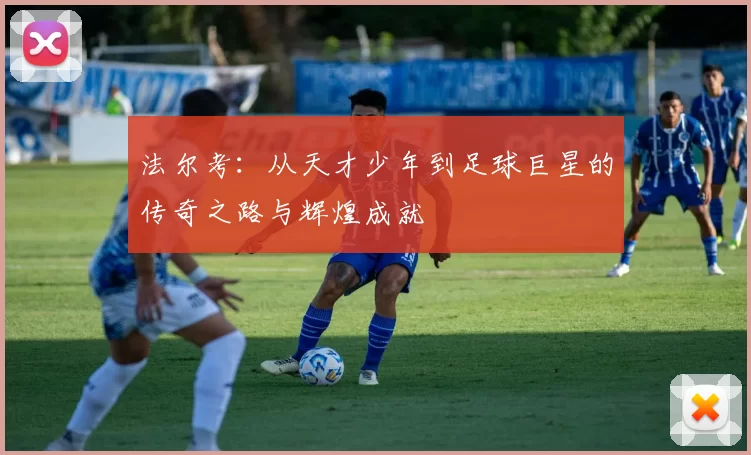 法尔考：从天才少年到足球巨星的传奇之路与辉煌成就