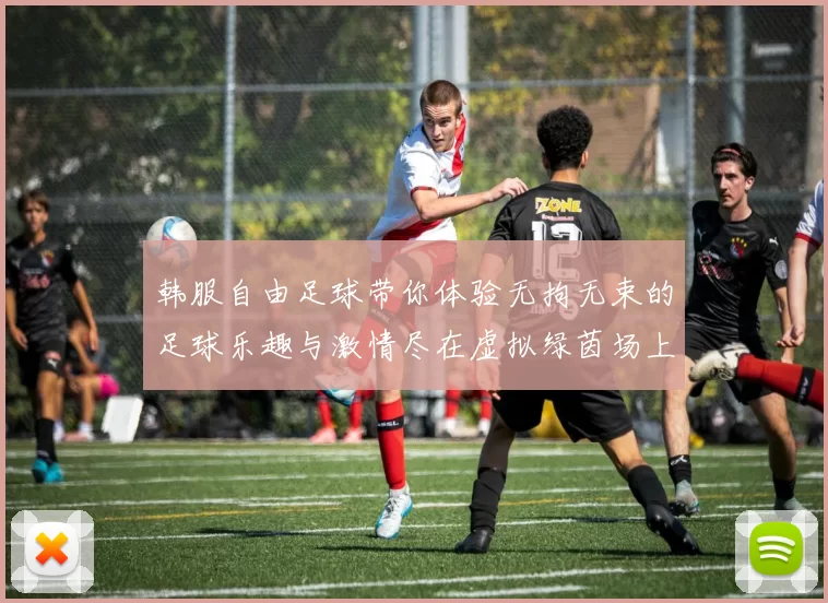 韩服自由足球带你体验无拘无束的足球乐趣与激情尽在虚拟绿茵场上