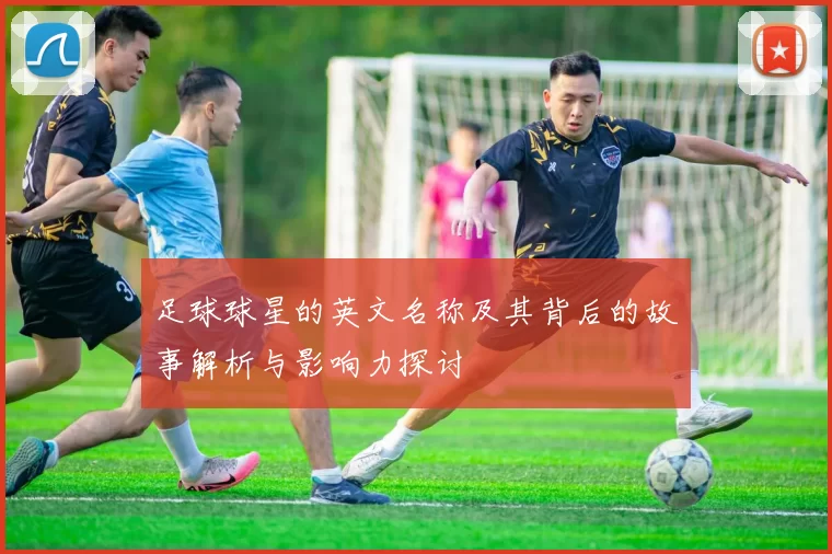 足球球星的英文名称及其背后的故事解析与影响力探讨