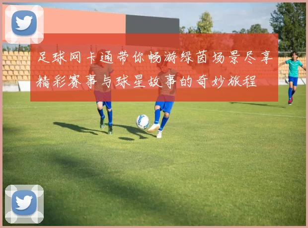 足球网卡通带你畅游绿茵场景尽享精彩赛事与球星故事的奇妙旅程