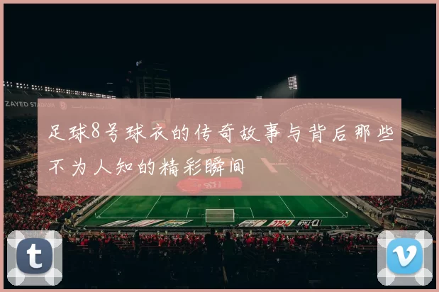足球8号球衣的传奇故事与背后那些不为人知的精彩瞬间